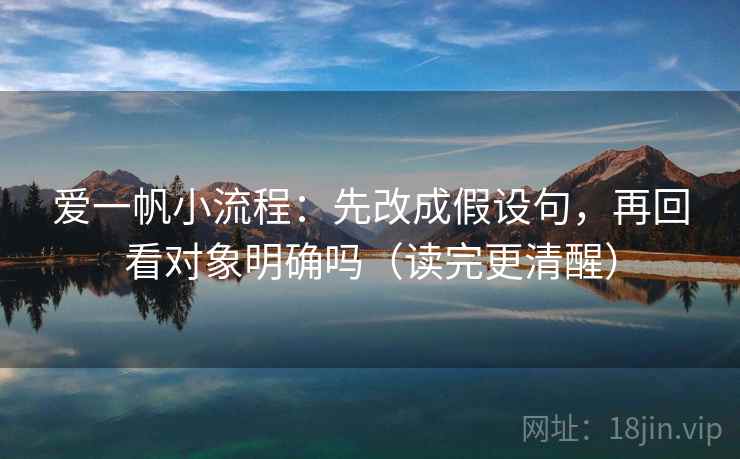 爱一帆小流程：先改成假设句，再回看对象明确吗（读完更清醒）
