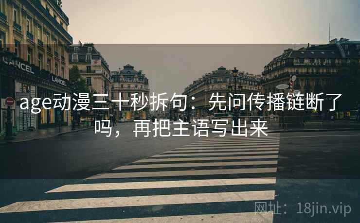 age动漫三十秒拆句：先问传播链断了吗，再把主语写出来