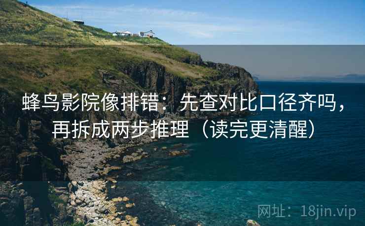蜂鸟影院像排错：先查对比口径齐吗，再拆成两步推理（读完更清醒）