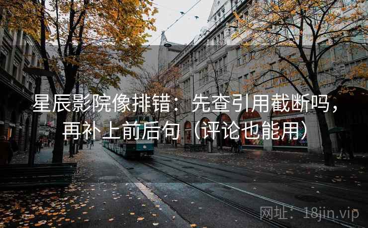 星辰影院像排错：先查引用截断吗，再补上前后句（评论也能用）