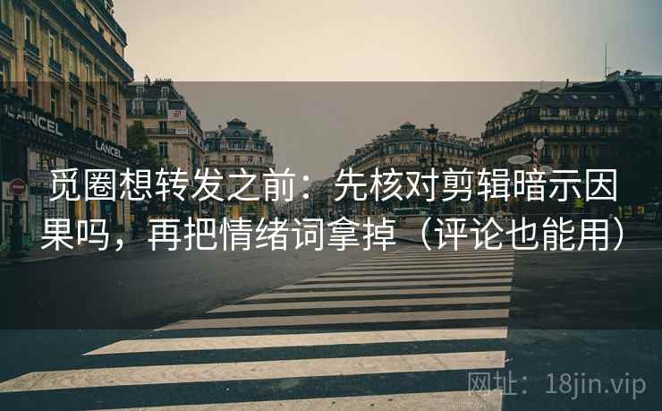 觅圈想转发之前：先核对剪辑暗示因果吗，再把情绪词拿掉（评论也能用）