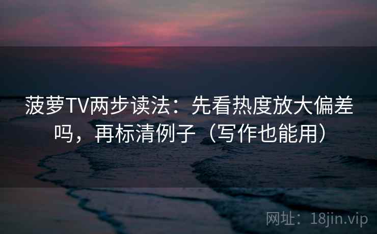 菠萝TV两步读法：先看热度放大偏差吗，再标清例子（写作也能用）