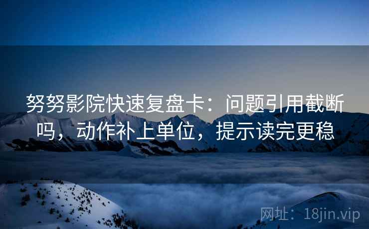 努努影院快速复盘卡：问题引用截断吗，动作补上单位，提示读完更稳
