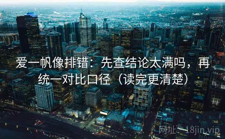 爱一帆像排错：先查结论太满吗，再统一对比口径（读完更清楚）