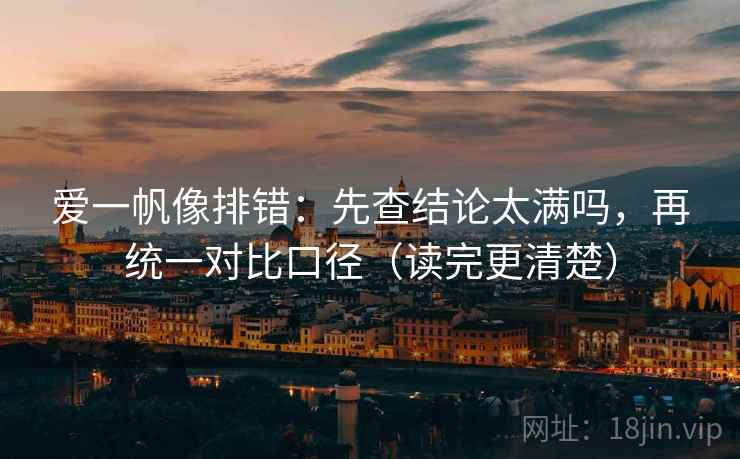 爱一帆像排错：先查结论太满吗，再统一对比口径（读完更清楚）