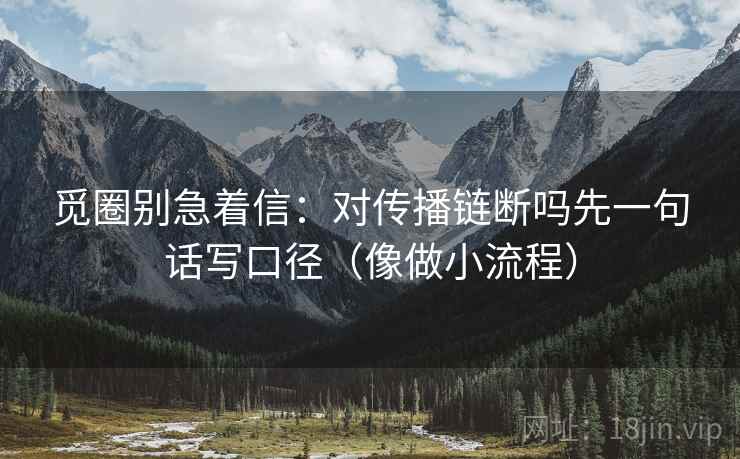 觅圈别急着信：对传播链断吗先一句话写口径（像做小流程）