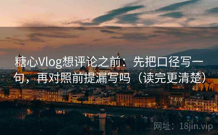 <strong>糖心vlog</strong>想评论之前：先把口径写一句，再对照前提漏写吗（读完更清楚）