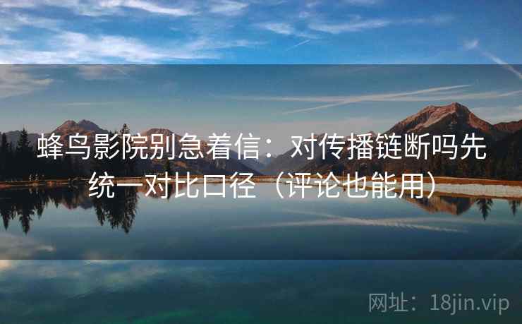 蜂鸟影院别急着信：对传播链断吗先统一对比口径（评论也能用）