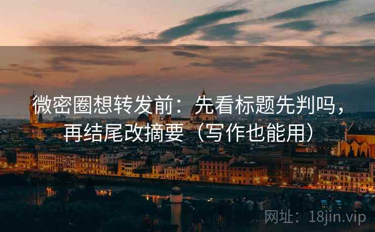 微密圈想转发前：先看标题先判吗，再结尾改摘要（写作也能用）