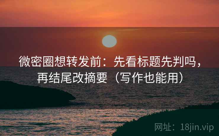 微密圈想转发前：先看标题先判吗，再结尾改摘要（写作也能用）