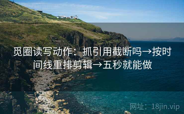 觅圈读写动作：抓引用截断吗→按时间线重排剪辑→五秒就能做