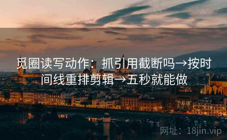 觅圈读写动作：抓引用截断吗→按时间线重排剪辑→五秒就能做