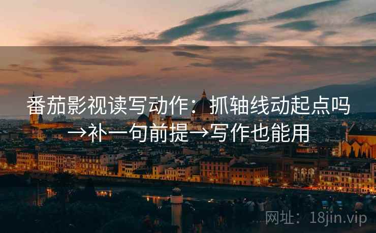 番茄影视读写动作：抓轴线动起点吗→补一句前提→写作也能用