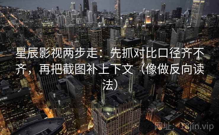 星辰影视两步走：先抓对比口径齐不齐，再把截图补上下文（像做反向读法）