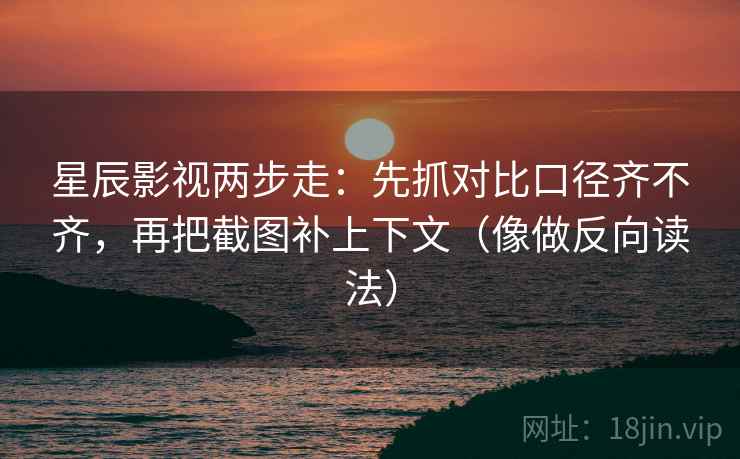 星辰影视两步走：先抓对比口径齐不齐，再把截图补上下文（像做反向读法）