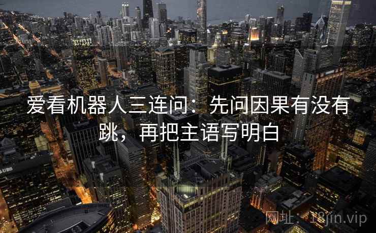 爱看机器人三连问：先问因果有没有跳，再把主语写明白