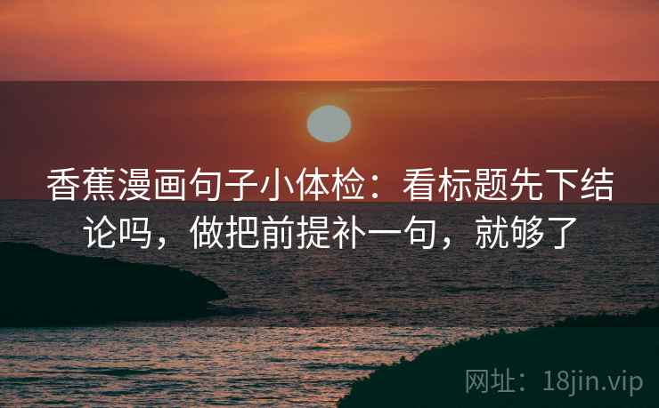 香蕉漫画句子小体检：看标题先下结论吗，做把前提补一句，就够了