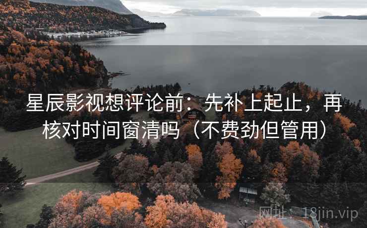 星辰影视想评论前：先补上起止，再核对时间窗清吗（不费劲但管用）