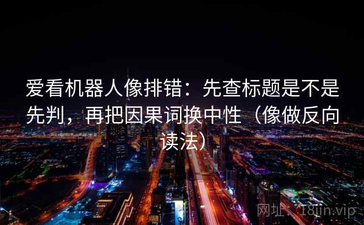 爱看机器人像排错：先查标题是不是先判，再把因果词换中性（像做反向读法）
