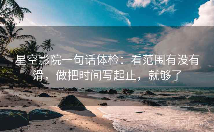 星空影院一句话体检：看范围有没有滑，做把时间写起止，就够了