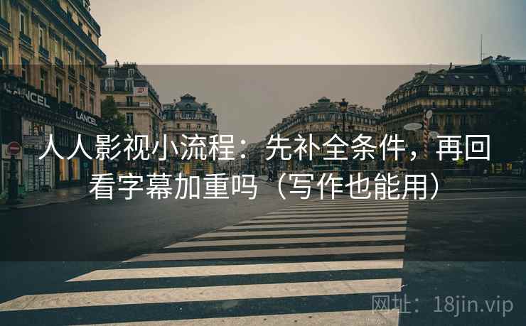人人影视小流程：先补全条件，再回看字幕加重吗（写作也能用）