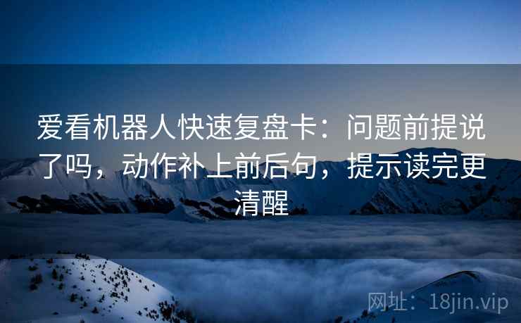 爱看机器人快速复盘卡：问题前提说了吗，动作补上前后句，提示读完更清醒
