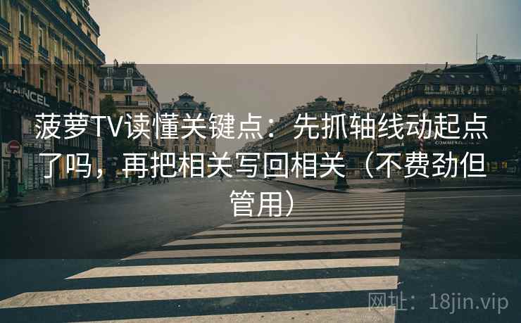 菠萝TV读懂关键点：先抓轴线动起点了吗，再把相关写回相关（不费劲但管用）