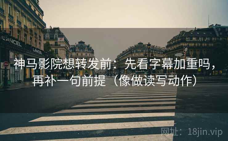 神马影院想转发前：先看字幕加重吗，再补一句前提（像做读写动作）