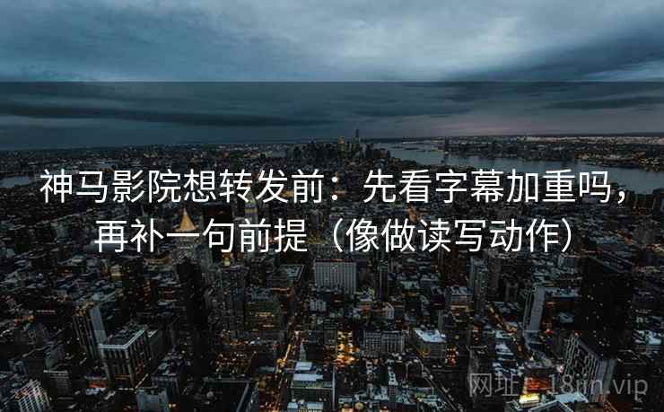 神马影院想转发前：先看字幕加重吗，再补一句前提（像做读写动作）