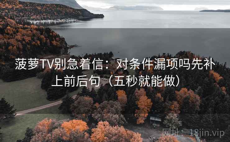 菠萝TV别急着信：对条件漏项吗先补上前后句（五秒就能做）