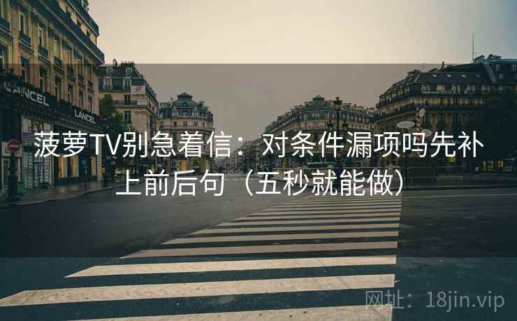 菠萝TV别急着信：对条件漏项吗先补上前后句（五秒就能做）