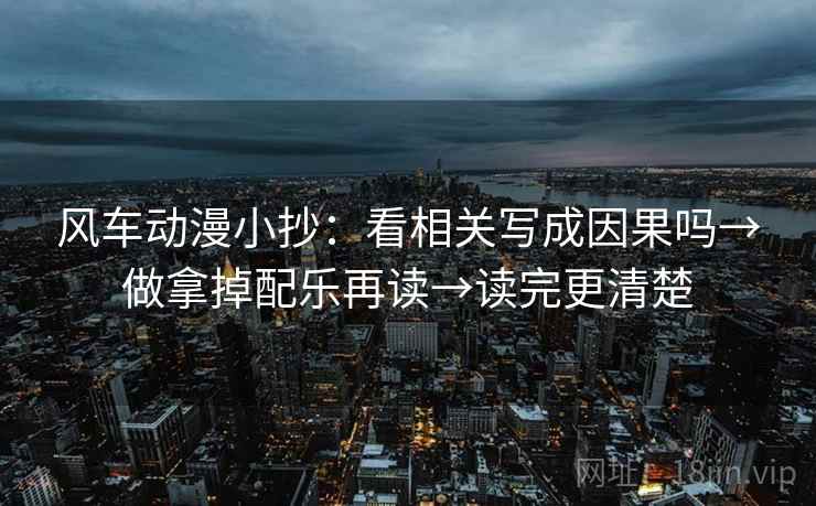 风车动漫小抄：看相关写成因果吗→做拿掉配乐再读→读完更清楚