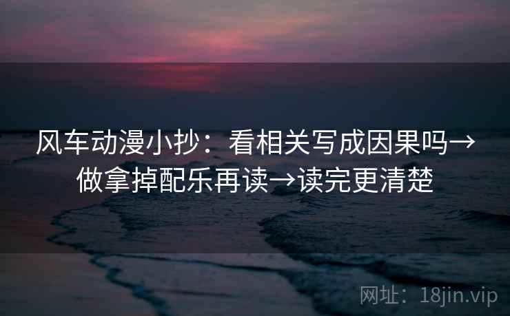 风车动漫小抄：看相关写成因果吗→做拿掉配乐再读→读完更清楚