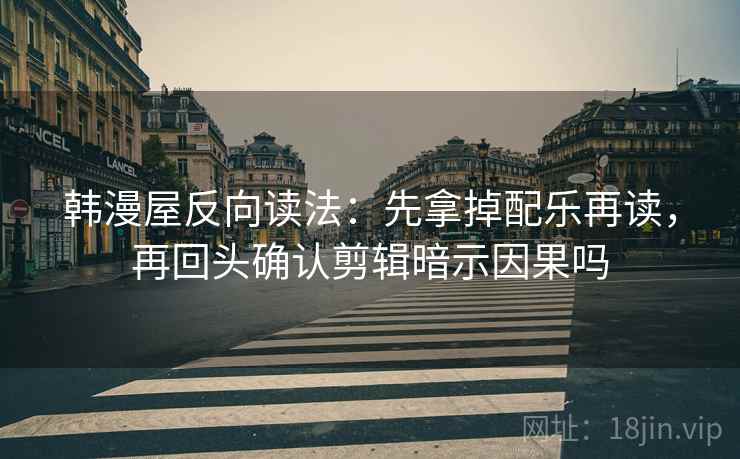 韩漫屋反向读法：先拿掉配乐再读，再回头确认剪辑暗示因果吗