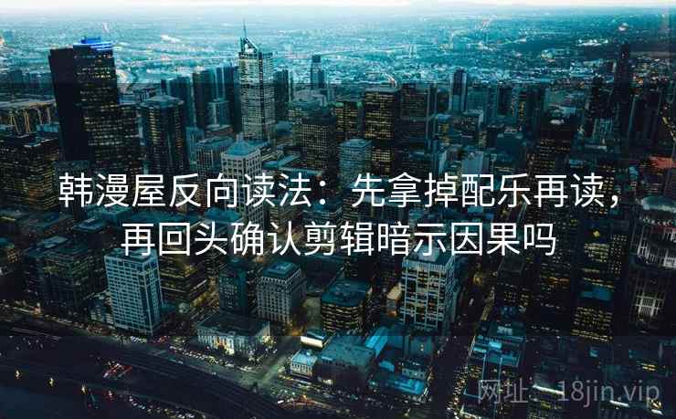 韩漫屋反向读法：先拿掉配乐再读，再回头确认剪辑暗示因果吗