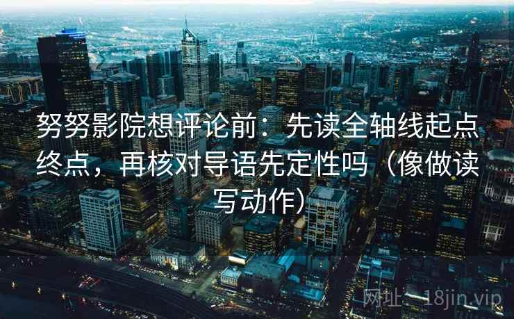 努努影院想评论前：先读全轴线起点终点，再核对导语先定性吗（像做读写动作）