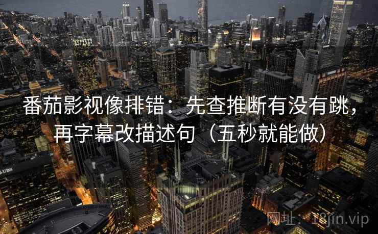 番茄影视像排错：先查推断有没有跳，再字幕改描述句（五秒就能做）