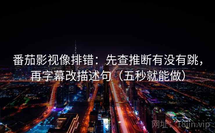 番茄影视像排错：先查推断有没有跳，再字幕改描述句（五秒就能做）