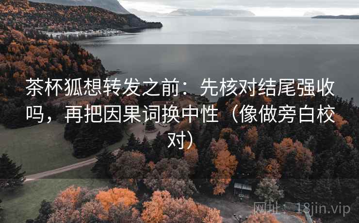 茶杯狐想转发之前：先核对结尾强收吗，再把因果词换中性（像做旁白校对）