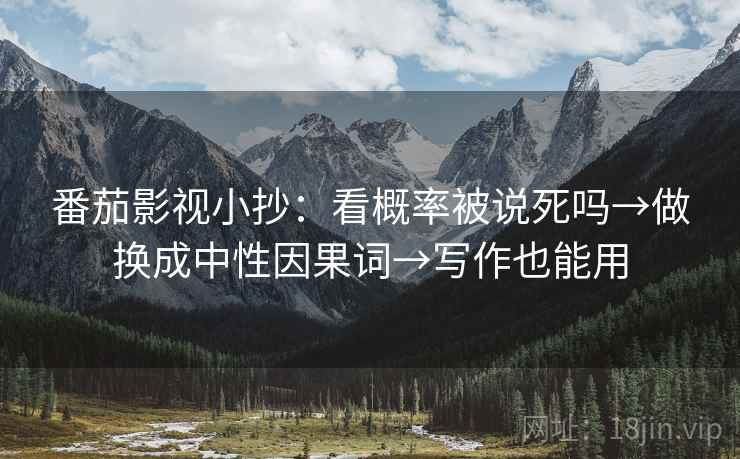 番茄影视小抄：看概率被说死吗→做换成中性因果词→写作也能用